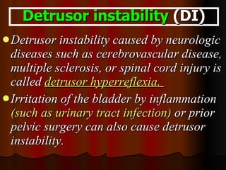 Detrusor instability caused by neurologic diseases such as cerebrovascular disease, multiple sclerosis, or spinal cord injury is called  detrusor hyperreflexia.   Irritation of the bladder by inflammation  (such as urinary tract infection)  or prior pelvic surgery can also cause detrusor instability. Detrusor instability  (DI) 