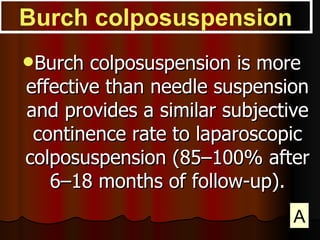 Burch colposuspension is more effective than needle suspension and provides a similar subjective continence rate to laparoscopic colposuspension (85–100% after 6–18 months of follow-up). Burch colposuspension A 