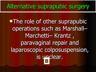 Alternative suprapubic surgery The role of other suprapubic operations such as Marshall–Marchetti– Krantz , paravaginal repair and laparoscopic colposuspension, is unclear. B 