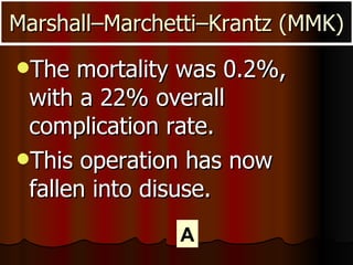 The mortality was 0.2%, with a 22% overall complication rate. This operation has now fallen into disuse.  Marshall–Marchetti–Krantz (MMK) A 