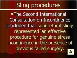 The Second International Consultation on Incontinence concluded that  suburethral slings represented ‘an effective procedure for genuine stress incontinence in the presence of previous failed surgery. Sling procedures A 