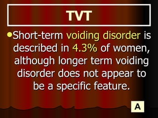 Short-term  voiding disorder  is described in  4.3%  of women, although longer term voiding disorder does not appear to be a specific feature. TVT A 