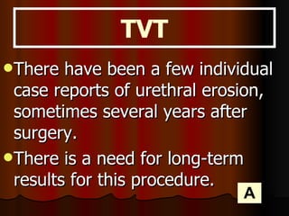 There have been a few individual case reports of urethral erosion, sometimes several years after surgery. There is a need for long-term results for this procedure.  TVT A 