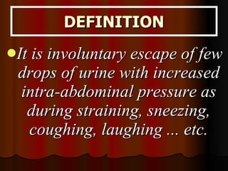 DEFINITION It is involuntary escape of few drops of urine with increased intra-abdominal pressure as during straining, sneezing, coughing, laughing ... etc. 