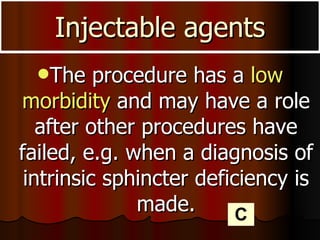 The procedure has a  low morbidity  and may have a role after other procedures have failed, e.g. when a diagnosis of intrinsic sphincter deficiency is made. Injectable agents C 