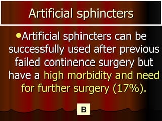 Artificial sphincters Artificial sphincters can be successfully used after previous failed continence surgery but have a  high morbidity and need for further surgery (17%). B 