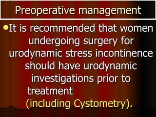 Preoperative management It is recommended that women undergoing surgery for urodynamic stress incontinence should have urodynamic investigations prior to treatment  (including Cystometry).   