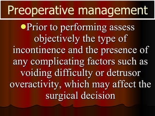 Prior to performing assess objectively the type of incontinence and the presence of any complicating factors such as voiding difficulty or detrusor overactivity, which may affect the surgical decision Preoperative management 