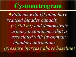 Patients with DI often have reduced bladder capacity  (< 300 ml)  and demonstrate urinary incontinence that is associated with involuntary bladder contractions  (pressure increase above baseline)   Cystometrogram 