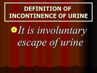 DEFINITION OF  INCONTINENCE OF URINE It is involuntary escape of urine 