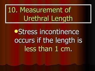 Stress incontinence occurs if the length is  less than 1 cm . 10. Measurement of  Urethral Length 