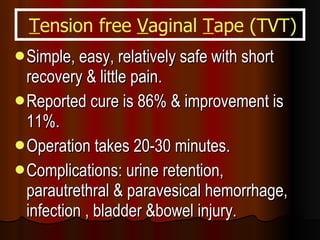 Simple, easy, relatively safe   with short recovery & little pain. Reported cure is 86% & improvement is 11%. Operation takes 20-30 minutes. Complications: urine retention, parautrethral & paravesical hemorrhage, infection , bladder &bowel injury. T ension free  V aginal  T ape (TVT) 
