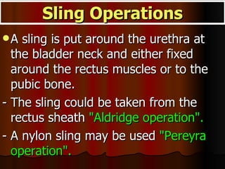 A sling is put around the urethra at the bladder neck and either fixed around the rectus muscles or to the pubic bone. - The sling could be taken from the rectus sheath  "Aldridge operation". - A nylon sling may be used  "Pereyra operation". Sling Operations 