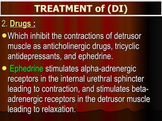 2.  Drugs  : Which inhibit the contractions of detrusor muscle as anticholinergic drugs, tricyclic antidepressants, and ephedrine. Ephedrine  stimulates alpha-adrenergic receptors in the internal urethral sphincter leading to contraction, and stimulates beta-adrenergic receptors in the detrusor muscle leading to relaxation. TREATMENT of (DI) 