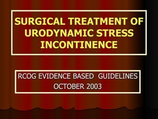 SURGICAL TREATMENT OF URODYNAMIC STRESS INCONTINENCE RCOG EVIDENCE BASED  GUIDELINES  OCTOBER 2003 