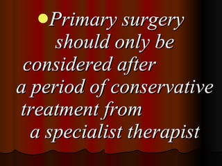 Primary surgery should only be considered after  a period of conservative treatment from  a specialist therapist 