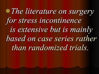 The literature on surgery for stress incontinence  is extensive but is mainly based on  case series rather than randomized trials .  