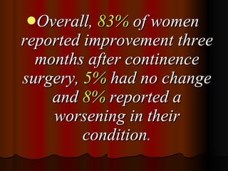 Overall,  83%  of women reported improvement three months after continence surgery,  5%  had no change and  8%  reported a worsening in their condition. 