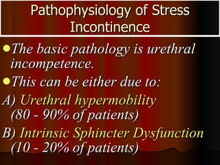 Pathophysiology of Stress Incontinence <ul><li>The basic pathology is urethral incompetence.  </li></ul><ul><li>This can b...