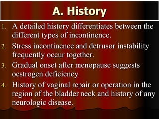 A. History <ul><li>A detailed history differentiates between the different types of incontinence.  </li></ul><ul><li>Stres...