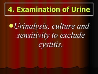 4. Examination of Urine <ul><li>Urinalysis, culture and sensitivity to exclude cystitis. </li></ul>