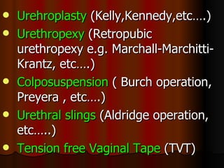 <ul><li>Urehroplasty  (Kelly,Kennedy,etc….) </li></ul><ul><li>Urethropexy  (Retropubic urethropexy e.g. Marchall-Marchitti...