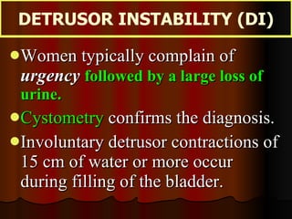 <ul><li>Women typically complain of  urgency   followed by a large loss of urine. </li></ul><ul><li>Cystometry  confirms t...