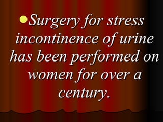 <ul><li>Surgery for stress incontinence of urine has been performed on women for over a century. </li></ul>
