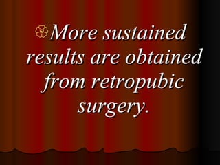 <ul><li>More sustained results are obtained from retropubic surgery. </li></ul>