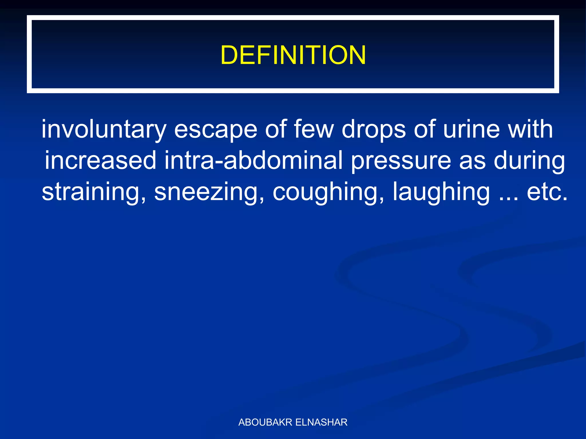 DEFINITION
involuntary escape of few drops of urine with
increased intra-abdominal pressure as during
straining, sneezing, coughing, laughing ... etc.
ABOUBAKR ELNASHAR
 