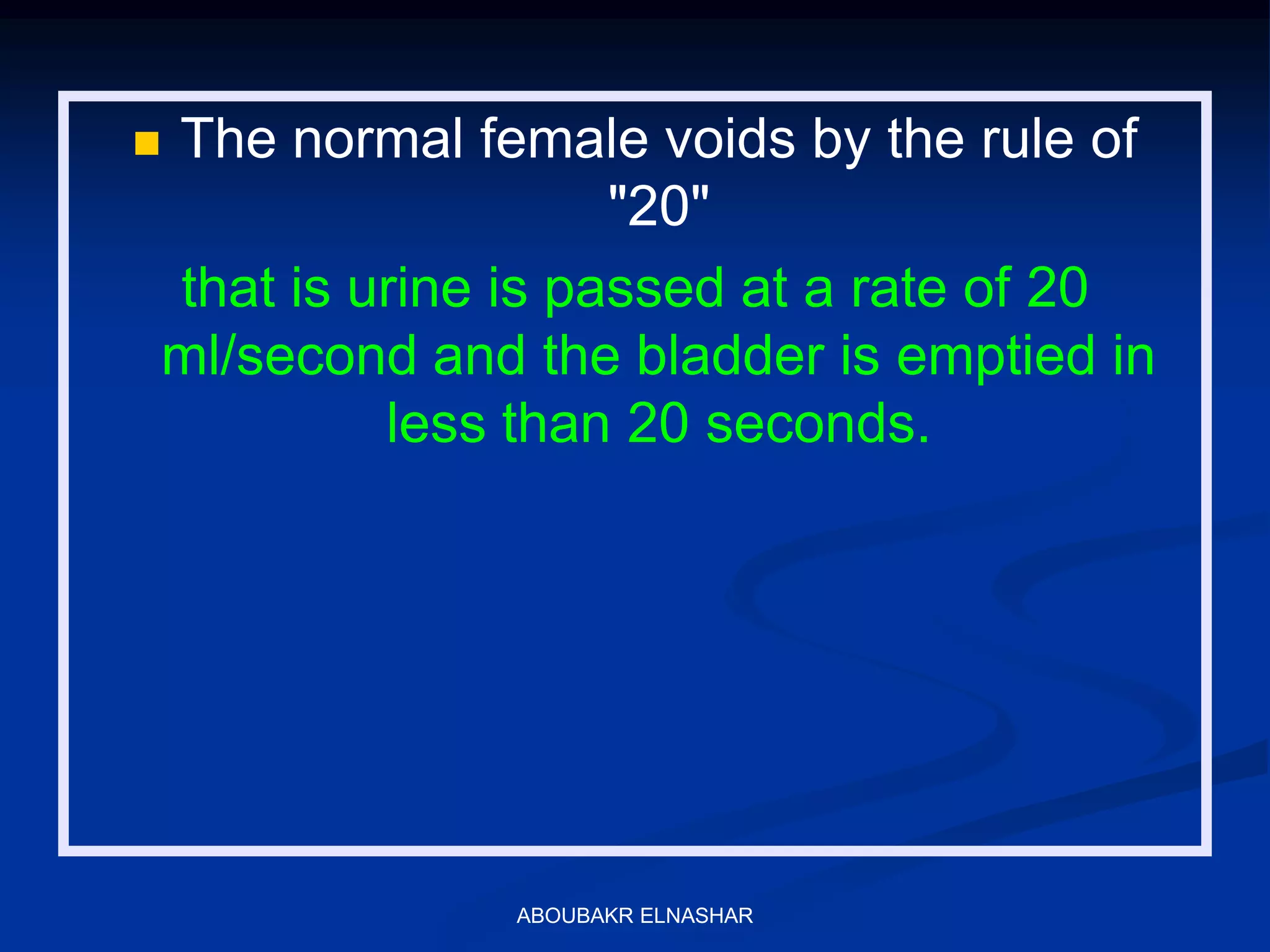  The normal female voids by the rule of
"20"
that is urine is passed at a rate of 20
ml/second and the bladder is emptied in
less than 20 seconds.
ABOUBAKR ELNASHAR
 