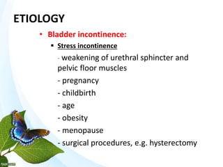 ETIOLOGY
• Bladder incontinence:
 Stress incontinence
- weakening of urethral sphincter and
pelvic floor muscles
- pregnancy
- childbirth
- age
- obesity
- menopause
- surgical procedures, e.g. hysterectomy
 