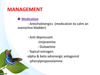 MANAGEMENT
Medication
- Anticholinergics (medication to calm an
overactive bladder)
- Anti depressant
-Imipramine
- Duloxetine
- Topical estrogen.
-alpha & beta adrenergic antagonist
-phenylpropanolamine
 