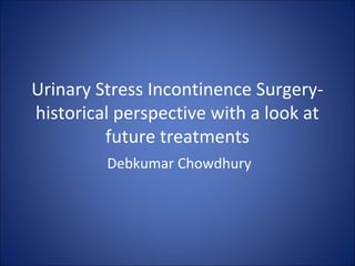Urinary Stress Incontinence Surgery-
historical perspective with a look at
future treatments
Debkumar Chowdhury
 