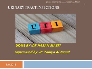 URINARY TRACT INFECTIONS
DONE BY :DR HASAN MASRI
Supervised by :Dr Yahiya Al Jamal
8/9/2018
1
please listen to me .........Hassan AL-Masri
 