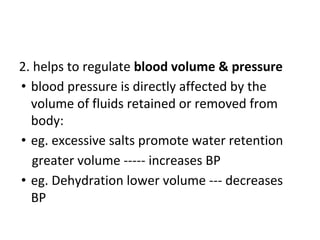 2. helps to regulate blood volume & pressure
• blood pressure is directly affected by the
volume of fluids retained or removed from
body:
• eg. excessive salts promote water retention
greater volume ----- increases BP
• eg. Dehydration lower volume --- decreases
BP
 