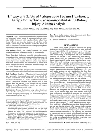 ORIGINAL ARTICLE
Efﬁcacy and Safety of Perioperative Sodium Bicarbonate
Therapy for Cardiac Surgery-associated Acute Kidney
Injury: A Meta-analysis
Mao-Lu Tian, MMed, Ying Hu, MMed, Jing Yuan, MMed, and Yan Zha, MD
Objective: Urinary alkalinization with sodium bicarbonate infusion
can theoretically protect against the mechanisms of acute kidney
injury (AKI). Controversy exists regarding whether sodium bicar-
bonate infusion can reduce the incidence of AKI from cardiac
surgery. A meta-analysis was conducted to show the efﬁcacy and
safety of perioperative sodium bicarbonate use for preventing AKI in
patients undergoing cardiac surgery.
Data Sources: PubMed, CBM, EMBASE, CENTRAL, and Cochrane
renal group specialized register were searched for pertinent studies.
Study Selection: Randomized controlled trails and prospective
observational cohort studies that compared sodium bicarbonate with
sodium chloride or blank control in cardiac surgery with cardiopul-
monary bypass were included. Exclusion criteria were duplicate
publications, nonadult studies, oral administration of sodium bicar-
bonate, retrospective analyses, and studies with small sample size
(n , 50) or with no data on AKI.
Data Extraction: Study end points, study design, population,
operation information, and sodium bicarbonate doses were extracted.
Data Synthesis: Data from 1673 patients in 5 randomized trials
and 1 prospective observational cohort study were analyzed. The
analysis showed that sodium bicarbonate did not reduce the
incidence of postoperative AKI and the need for renal replacement
therapy. Postoperative ventilation time, hospital length of stay,
hospital death, and mortality within 90 days had no statistical
difference between 2 groups. Time in intensive care unit was even
slightly longer in the experimental group.
Conclusions: Urinary alkalinization using sodium bicarbonate
infusion failed to reduce the incidence rate of AKI or other outcomes
in patients undergoing cardiac surgery. This intervention might even
prolong intensive care unit stay.
Key Words: cardiac surgery, sodium bicarbonate, acute kidney
injury, renal replacement therapy, mortality
(J Cardiovasc PharmacolÔ 2015;65:130–136)
INTRODUCTION
Acute kidney injury (AKI) is a common and serious
postoperative complication of cardiac surgery using cardiopul-
monary bypass (CBP), with incidence rates up to 40% in high-
risk patients.1–3
Even a smaller elevation of serum creatinine
after cardiac surgery is an independent risk factor for increased
intensive care unit (ICU) stay, hospital stay, and mortality.4
Kinds of preoperative and intraoperative risk factors have been
found to associate with cardiac surgery-associated acute kidney
injury (CSA-AKI), including female sex, hypertension, cardiac
disease with left ventricular ejection fraction less than 35%,
chronic obstructive pulmonary disease, diabetes mellitus,
chronic kidney disease, the complexity of planned surgical pro-
cedures, and duration of cardiopulmonary bypass (CPB).5,6
Sev-
eral scoring systems for risk stratiﬁcation also have been
designed.7–9
The pathophysiology of CSA-AKI is multifactorial
and not yet completely understood. No safe and effective inter-
vention has been found, so its incidence, morbidity, or mortality
has not improved signiﬁcantly in the past few decades.
Sodium bicarbonate can alkalinize tubular ﬂuid and has
been supposed to exert a renal protective effect mainly through
2 mechanisms, preventing the formation of injurious reactive
oxygen species and the conversion of hemoglobin to methemo-
globin.10
Red blood cell damage during CPB results in the
release of free hemoglobin into the circulation. Cardiac surgery
with CBP can decrease urine PH of these patients. In an acidic
renal environment, hemoglobin is converted into methemoglo-
bin, a substance that precipitates in the distal tubule, leading to
cast formation, obstruction, and tubular necrosis. Urinary acidity
may also promote the Haber–Weiss reaction, facilitate the gen-
eration and toxicity of reactive oxygen species, further contrib-
uting to tubular necrosis.11
Urinary alkalinization may protect
from renal injury induced by these reactions. Sodium bicarbon-
ate may also directly scavenge other reactive species from the
blood, such as peroxynitrite and hydroxyl radicals.12
CSA-AKI
shares some of the same pathophysiological mechanisms with
contrast-induced nephropathy (CIN), especially the generation
of oxygen-free radicals. Several meta-analyses concluded that
CIN was signiﬁcantly attenuated, both in prevalence and sever-
ity, by the prophylactic infusion of sodium bicarbonate com-
pared with hydration with sodium chloride.13–15
Received for publication August 14, 2014; accepted September 11, 2014.
From the Department of Nephrology, Institute of Nephritic and Urinary Dis-
ease, Guizhou Provincial People’s Hospital, Guiyang, China.
The authors report no conﬂicts of interest.
M-L. Tian and Y. Zha designed the study. M-L. Tian and Y. Hu carried out
studies searching and the eligibility assessments. M-L. Tian and J. Yuan
evaluated the qualities of the included studies and carried out data
extracting. M-L. Tian, Y. Zha, J. Yuan, and Y. Hu participated in writing
the manuscript. All authors read and approved the ﬁnal manuscript.
Reprints: Yan Zha, MD, Department of Nephrology, Institute of Nephritic and
Urinary Disease, Guizhou Provincial People’s Hospital, 83 Zhongshan
Road, Guiyang 550002, China (e-mail: Zhayan72@126.com).
Copyright © 2014 Wolters Kluwer Health, Inc. All rights reserved.
130 | www.jcvp.org J Cardiovasc Pharmacolä  Volume 65, Number 2, February 2015
Copyright © 2014 Wolters Kluwer Health, Inc. Unauthorized reproduction of this article is prohibited.
 