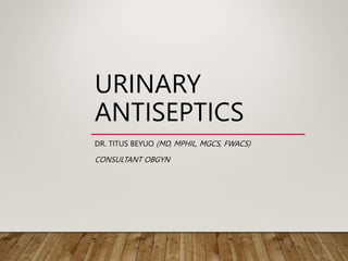 URINARY
ANTISEPTICS
DR. TITUS BEYUO (MD, MPHIL, MGCS, FWACS)
CONSULTANT OBGYN
 