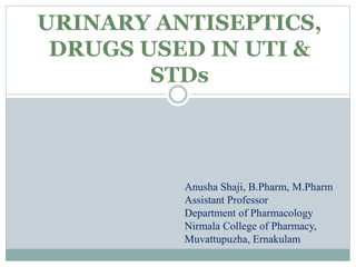 URINARY ANTISEPTICS,
DRUGS USED IN UTI &
STDs
Anusha Shaji, B.Pharm, M.Pharm
Assistant Professor
Department of Pharmacology
Nirmala College of Pharmacy,
Muvattupuzha, Ernakulam
 