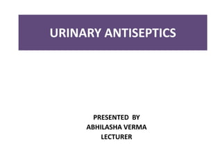 URINARY ANTISEPTICS
PRESENTED BY
ABHILASHA VERMA
LECTURER
 