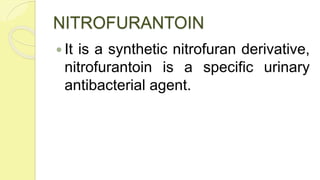 NITROFURANTOIN
 It is a synthetic nitrofuran derivative,
nitrofurantoin is a specific urinary
antibacterial agent.
 