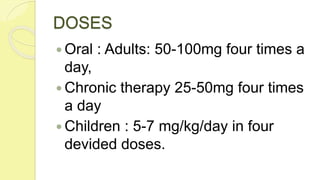 DOSES
 Oral : Adults: 50-100mg four times a
day,
 Chronic therapy 25-50mg four times
a day
 Children : 5-7 mg/kg/day in four
devided doses.
 