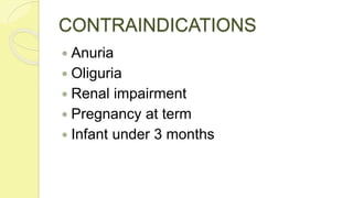 CONTRAINDICATIONS
 Anuria
 Oliguria
 Renal impairment
 Pregnancy at term
 Infant under 3 months
 