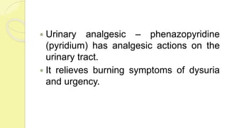  Urinary analgesic – phenazopyridine
(pyridium) has analgesic actions on the
urinary tract.
 It relieves burning symptoms of dysuria
and urgency.
 