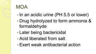 MOA
 In an acidic urine (PH 5.5 or lower)
 Drug hydrolyzed to form ammonia &
formaldehyde
 Later being bactericidal
 Acid liberated from salt
 Exert weak antibacterial action
 