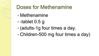 Doses for Methenamine
 Methenamine
 -tablet 0.5 g
 (adults-1g four times a day.
 Children-500 mg four times a day)
 