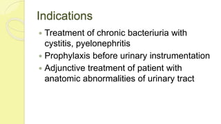 Indications
 Treatment of chronic bacteriuria with
cystitis, pyelonephritis
 Prophylaxis before urinary instrumentation
 Adjunctive treatment of patient with
anatomic abnormalities of urinary tract
 