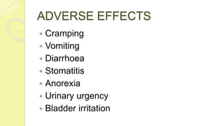 ADVERSE EFFECTS
 Cramping
 Vomiting
 Diarrhoea
 Stomatitis
 Anorexia
 Urinary urgency
 Bladder irritation
 