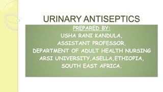 URINARY ANTISEPTICS
PREPARED BY:
USHA RANI KANDULA,
ASSISTANT PROFESSOR,
DEPARTMENT OF ADULT HEALTH NURSING
ARSI UNIVERSITY,ASELLA,ETHIOPIA,
SOUTH EAST AFRICA.
 