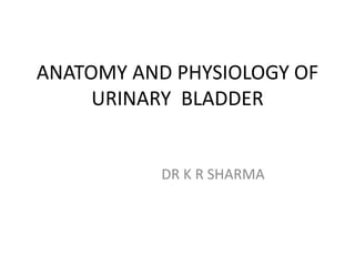 ANATOMY AND PHYSIOLOGY OF
URINARY BLADDER
DR K R SHARMA
 